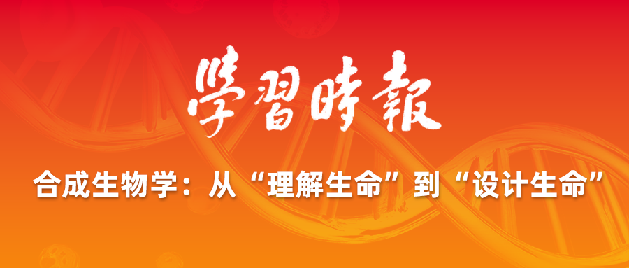 学习时报 | 合成生物学：从“理解生命”到“设计生命”